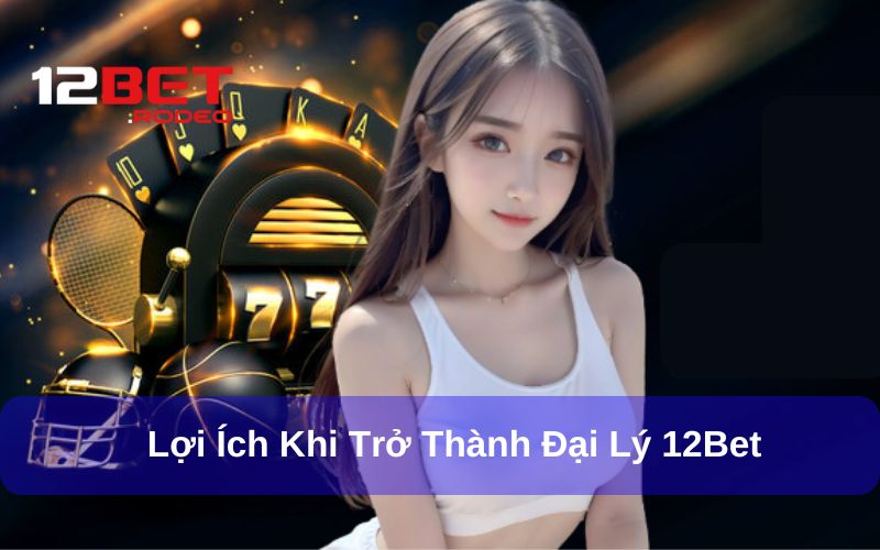 Ưu điểm khi trở thành Đại Lý 12bet